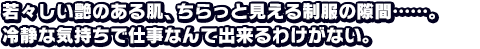 若々しい艶のある肌、ちらっと見える制服の隙間……。冷静な気持ちで仕事なんて出来るわけがない。