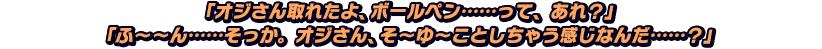 「オジさん取れたよ、ボールペン……って、あれ？」「ふ～～ん……そっか。オジさん、そ～ゆ～ことしちゃう感じなんだ……？」
