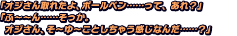 「オジさん取れたよ、ボールペン……って、あれ？」「ふ～～ん……そっか。オジさん、そ～ゆ～ことしちゃう感じなんだ……？」