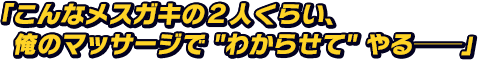 「こんなメスガキの２人くらい、俺のマッサージでわからせてやる──」