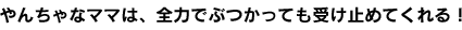 やんちゃなママは、全力でぶつかっても受け止めてくれる！