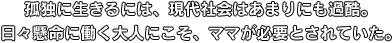 孤独に生きるには、現代社会はあまりにも過酷。日々懸命に働く大人にこそ、ママが必要とされていた。