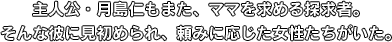 主人公・月島仁もまた、ママを求める探求者。そんな彼に見初められ、頼みに応じた女性たちがいた。