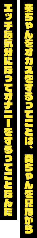 「奏ちゃんをオカズをするってことは、奏ちゃんを見ながらエッチな気分になってオナニーをするってことなんだ」