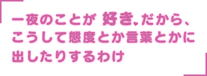 「一夜のことが好きだから、こうして態度とか言葉とかに出したりするわけ」